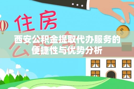 宁夏西安公积金提取代办服务的便捷性与优势分析