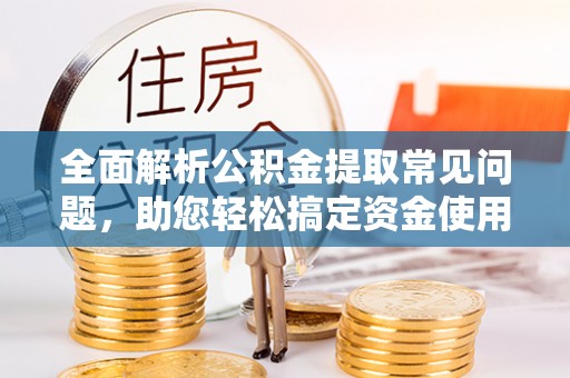 宁夏全面解析公积金提取常见问题，助您轻松搞定资金使用