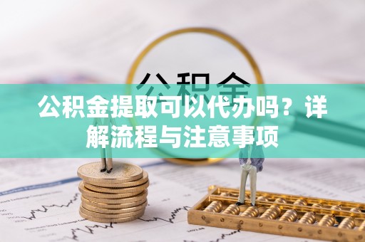 宁夏公积金提取可以代办吗？详解流程与注意事项