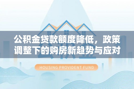 宁夏公积金贷款额度降低，政策调整下的购房新趋势与应对策略