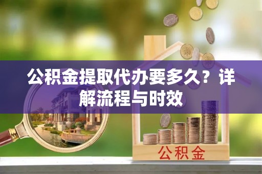 宁夏公积金提取代办要多久？详解流程与时效