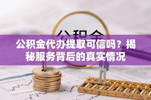 宁夏公积金代办提取可信吗？揭秘服务背后的真实情况