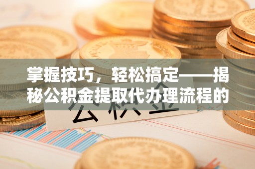 宁夏掌握技巧，轻松搞定——揭秘公积金提取代办理流程的关键步骤