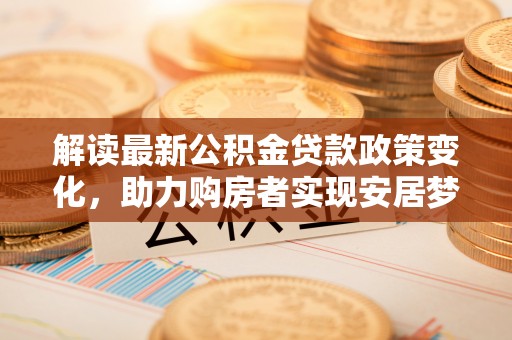 宁夏解读最新公积金贷款政策变化，助力购房者实现安居梦想