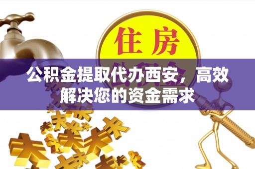 宁夏公积金提取代办西安，高效解决您的资金需求