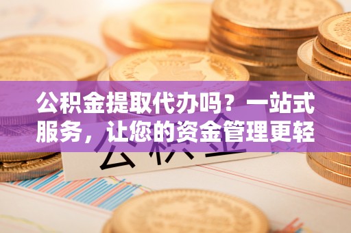 宁夏公积金提取代办吗？一站式服务，让您的资金管理更轻松