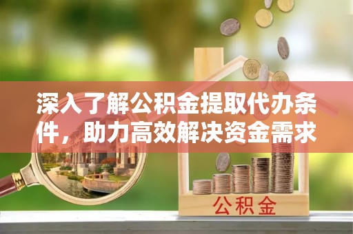 宁夏深入了解公积金提取代办条件，助力高效解决资金需求