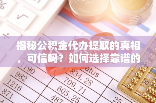 宁夏揭秘公积金代办提取的真相，可信吗？如何选择靠谱的服务商？