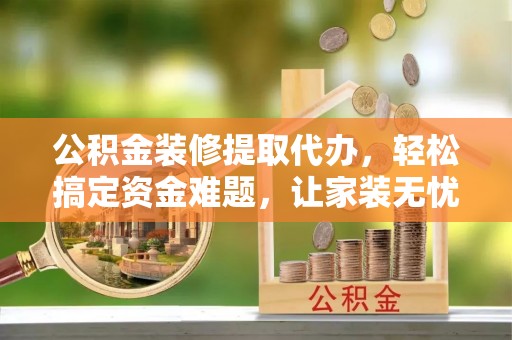 宁夏公积金装修提取代办，轻松搞定资金难题，让家装无忧
