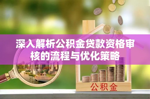 宁夏深入解析公积金贷款资格审核的流程与优化策略