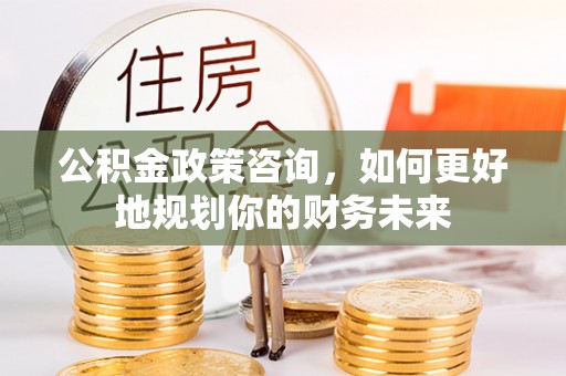 宁夏公积金政策咨询，如何更好地规划你的财务未来