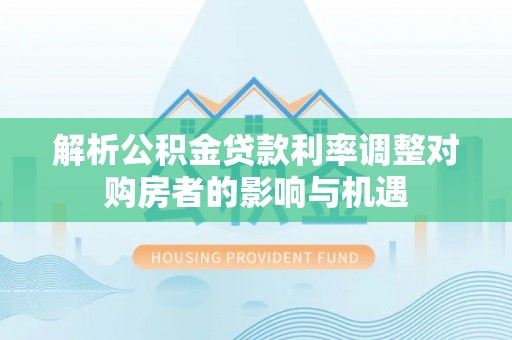 宁夏解析公积金贷款利率调整对购房者的影响与机遇
