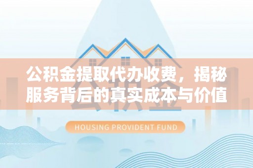 宁夏公积金提取代办收费，揭秘服务背后的真实成本与价值