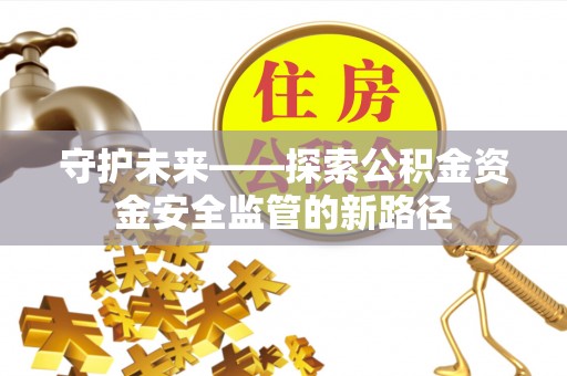 宁夏守护未来——探索公积金资金安全监管的新路径