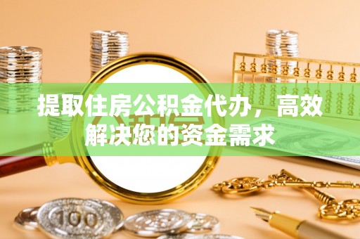 宁夏提取住房公积金代办，高效解决您的资金需求