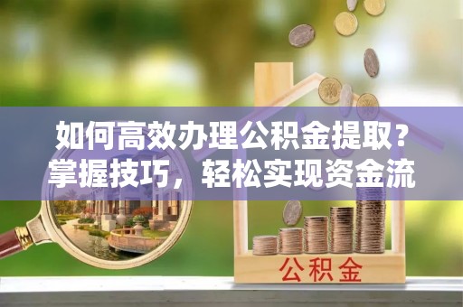 宁夏如何高效办理公积金提取？掌握技巧，轻松实现资金流动