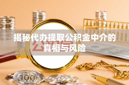 宁夏揭秘代办提取公积金中介的真相与风险