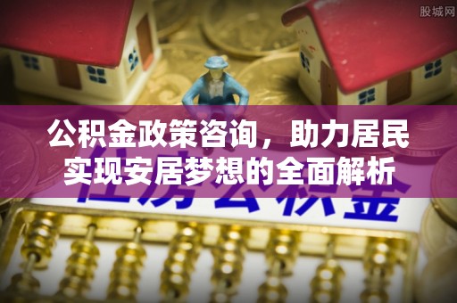 宁夏公积金政策咨询，助力居民实现安居梦想的全面解析