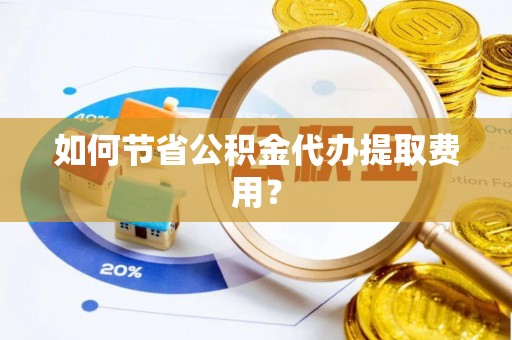宁夏如何节省公积金代办提取费用？
