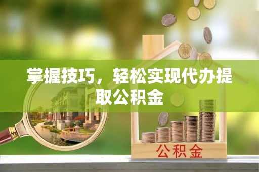 宁夏掌握技巧，轻松实现代办提取公积金