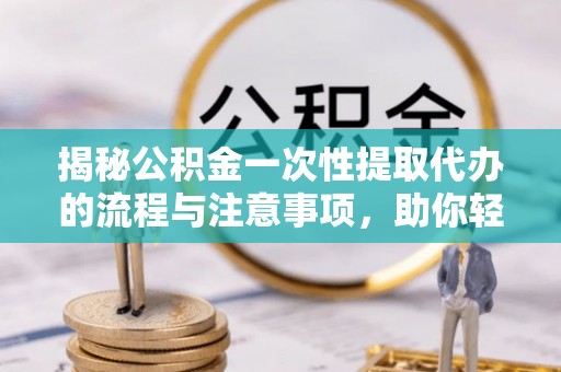 宁夏揭秘公积金一次性提取代办的流程与注意事项，助你轻松搞定财务规划