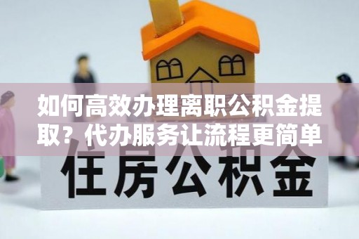 宁夏如何高效办理离职公积金提取？代办服务让流程更简单