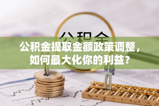 宁夏公积金提取金额政策调整，如何最大化你的利益？