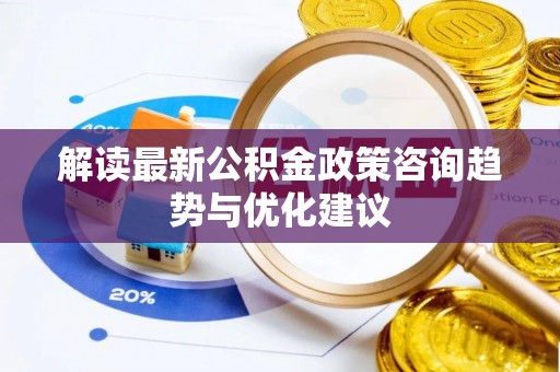 宁夏解读最新公积金政策咨询趋势与优化建议