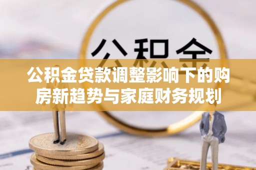 宁夏公积金贷款调整影响下的购房新趋势与家庭财务规划