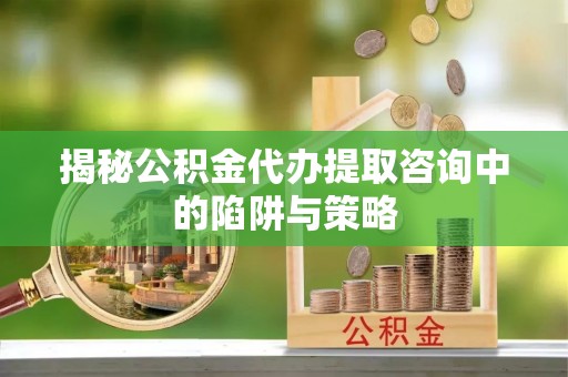 宁夏揭秘公积金代办提取咨询中的陷阱与策略