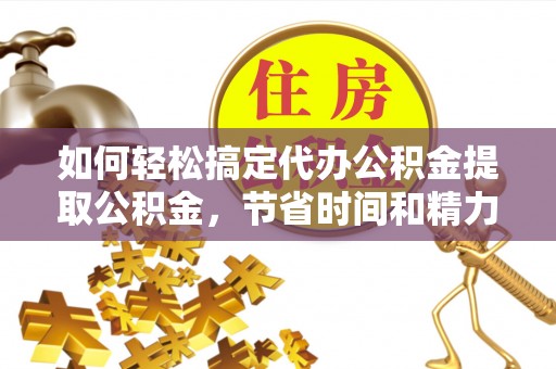 宁夏如何轻松搞定代办公积金提取公积金，节省时间和精力的秘密武器