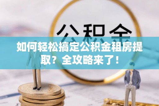 宁夏如何轻松搞定公积金租房提取？全攻略来了！