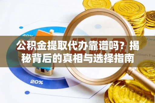 宁夏公积金提取代办靠谱吗？揭秘背后的真相与选择指南