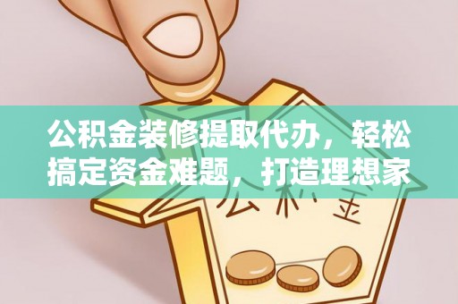 宁夏公积金装修提取代办，轻松搞定资金难题，打造理想家居