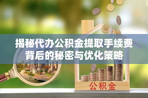 宁夏揭秘代办公积金提取手续费背后的秘密与优化策略