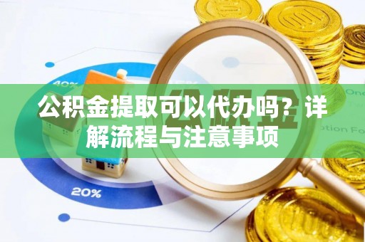 宁夏公积金提取可以代办吗？详解流程与注意事项