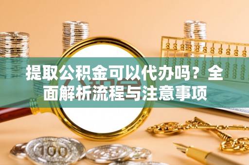 宁夏提取公积金可以代办吗？全面解析流程与注意事项