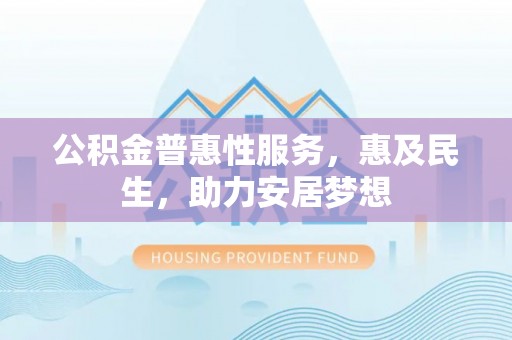 宁夏公积金普惠性服务，惠及民生，助力安居梦想