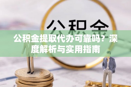 宁夏公积金提取代办可靠吗？深度解析与实用指南