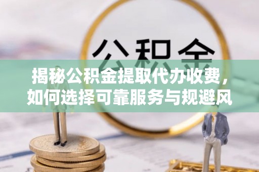 宁夏揭秘公积金提取代办收费，如何选择可靠服务与规避风险