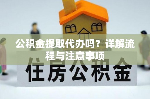 宁夏公积金提取代办吗？详解流程与注意事项