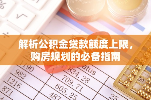宁夏解析公积金贷款额度上限，购房规划的必备指南