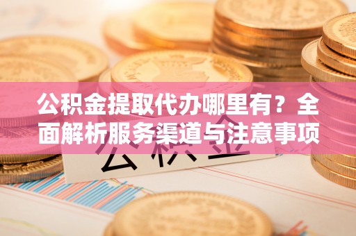 宁夏公积金提取代办哪里有？全面解析服务渠道与注意事项