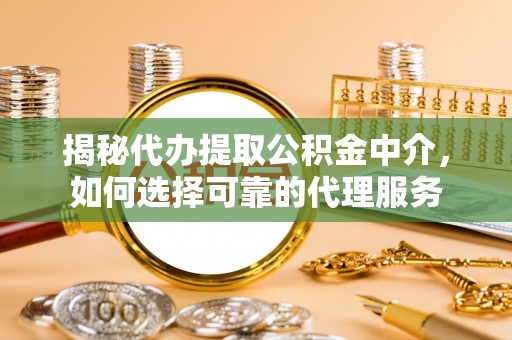 宁夏揭秘代办提取公积金中介，如何选择可靠的代理服务