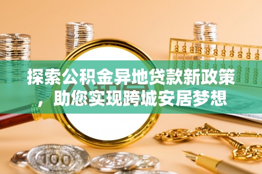 宁夏探索公积金异地贷款新政策，助您实现跨城安居梦想
