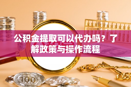 宁夏公积金提取可以代办吗？了解政策与操作流程