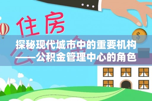 宁夏探秘现代城市中的重要机构——公积金管理中心的角色与使命