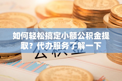 宁夏如何轻松搞定小额公积金提取？代办服务了解一下
