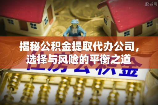 宁夏揭秘公积金提取代办公司，选择与风险的平衡之道