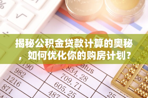 宁夏揭秘公积金贷款计算的奥秘，如何优化你的购房计划？